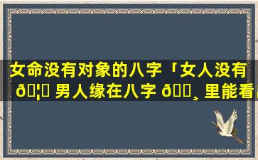 女命没有对象的八字「女人没有 🦍 男人缘在八字 🕸 里能看出来吗」